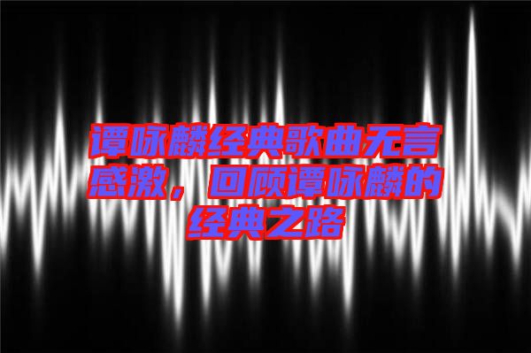 譚詠麟經典歌曲無言感激，回顧譚詠麟的經典之路