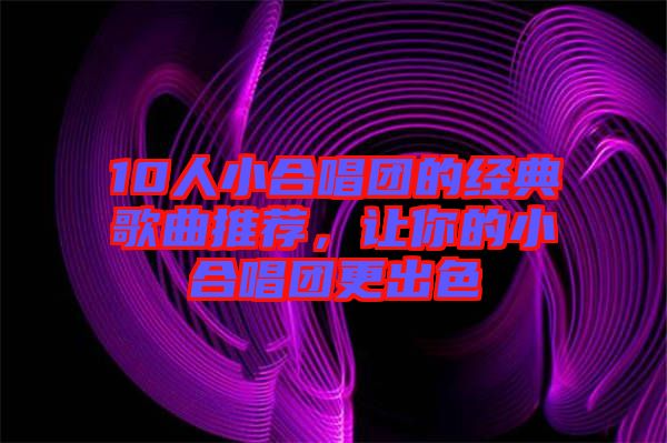 10人小合唱團的經典歌曲推薦，讓你的小合唱團更出色