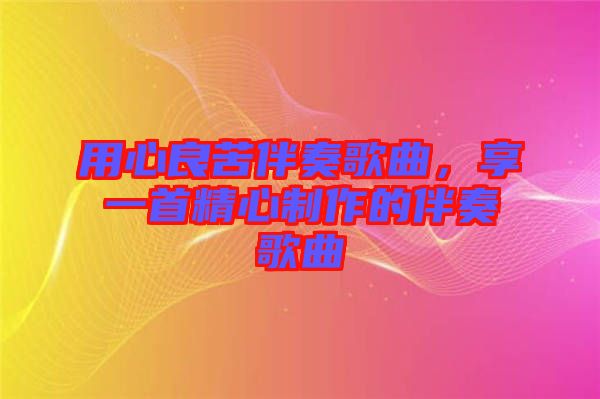 用心良苦伴奏歌曲，享一首精心制作的伴奏歌曲