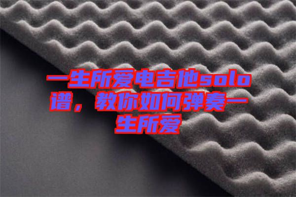 一生所愛電吉他solo譜，教你如何彈奏一生所愛