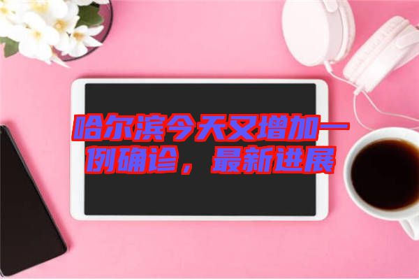 哈爾濱今天又增加一例確診，最新進展