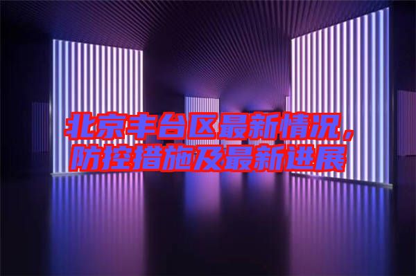 北京豐臺(tái)區(qū)最新情況，防控措施及最新進(jìn)展