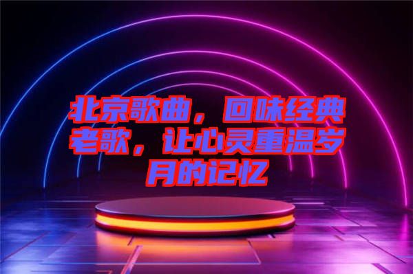 北京歌曲，回味經典老歌，讓心靈重溫歲月的記憶