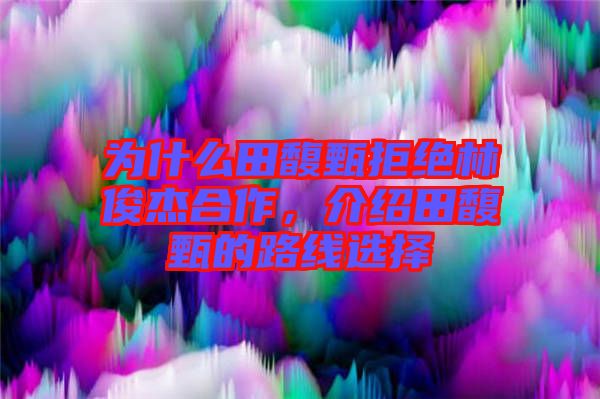 為什么田馥甄拒絕林俊杰合作，介紹田馥甄的路線選擇