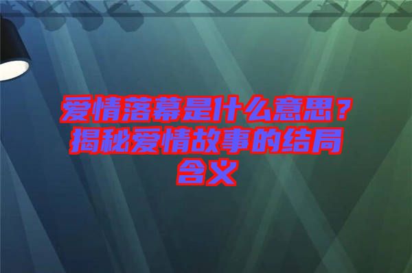 愛情落幕是什么意思？揭秘愛情故事的結局含義