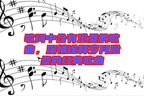 歌詞中含有滄桑的歌曲，深情詮釋歲月滄桑的經典歌曲