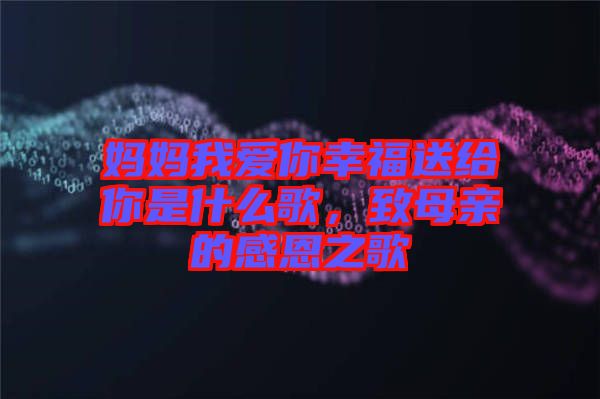 媽媽我愛你幸福送給你是什么歌，致母親的感恩之歌