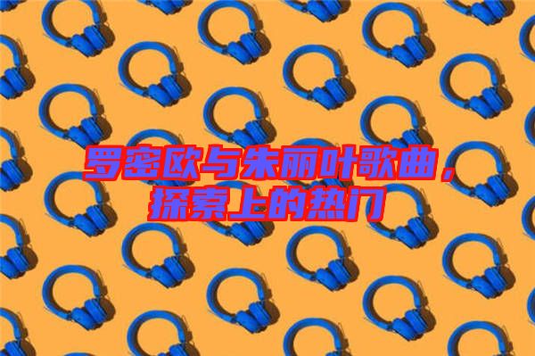 羅密歐與朱麗葉歌曲，探索上的熱門(mén)