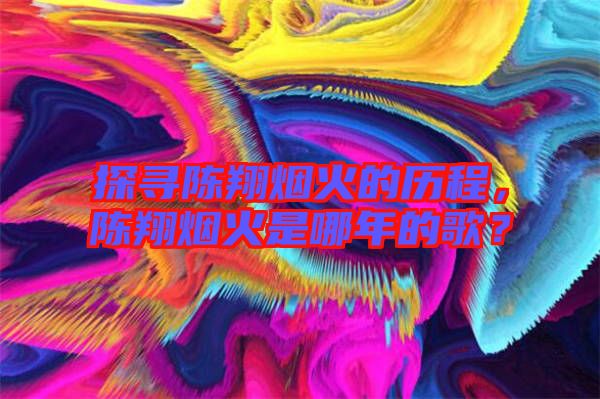 探尋陳翔煙火的歷程，陳翔煙火是哪年的歌？