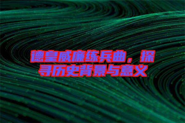 德皇威廉練兵曲，探尋歷史背景與意義
