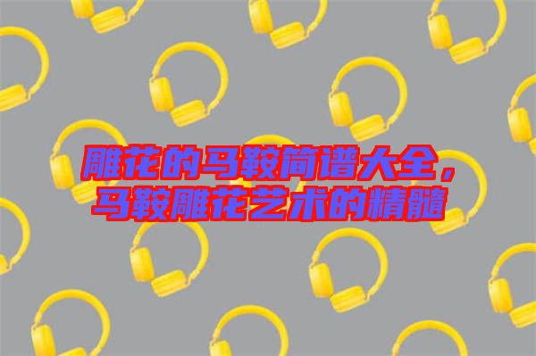 雕花的馬鞍簡譜大全，馬鞍雕花藝術的精髓