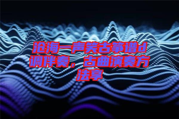 滄海一聲笑古箏譜d調伴奏，古曲演奏方法享