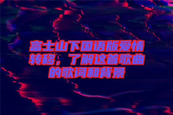 富士山下國語版愛情轉移，了解這首歌曲的歌詞和背景