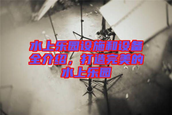 水上樂園設(shè)施和設(shè)備全介紹，打造完美的水上樂園