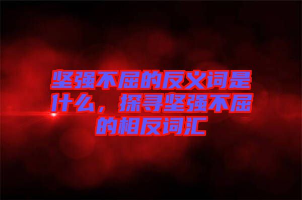 堅強不屈的反義詞是什么，探尋堅強不屈的相反詞匯