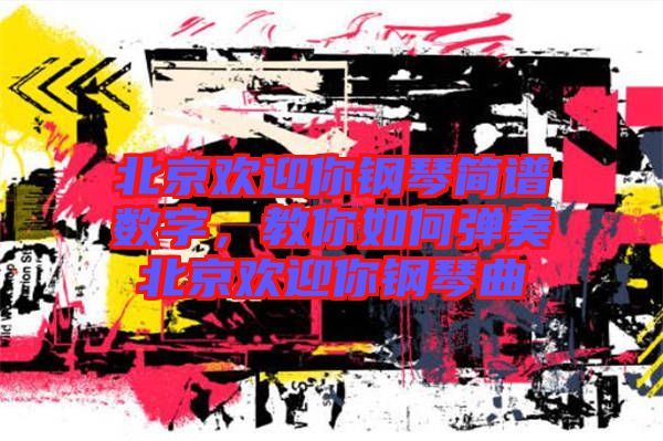 北京歡迎你鋼琴簡譜數(shù)字，教你如何彈奏北京歡迎你鋼琴曲