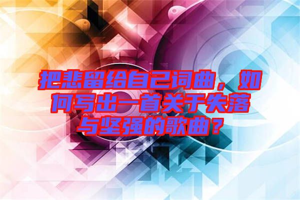 把悲留給自己詞曲，如何寫出一首關于失落與堅強的歌曲？
