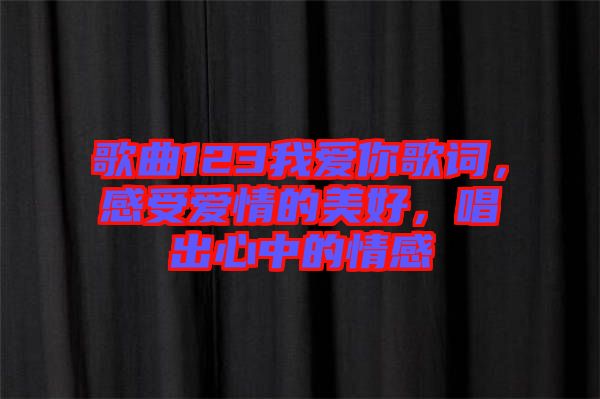歌曲123我愛你歌詞，感受愛情的美好，唱出心中的情感