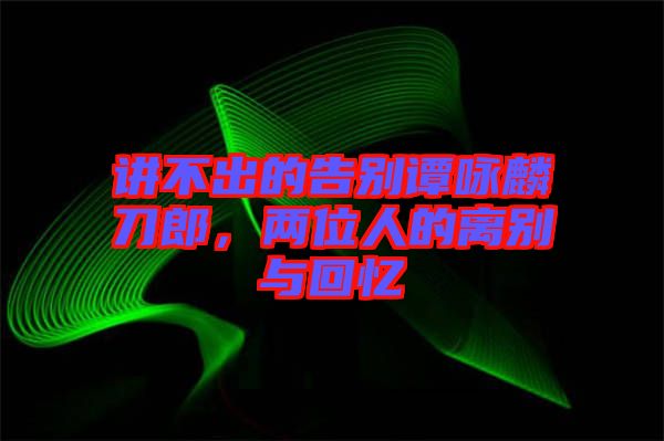 講不出的告別譚詠麟刀郎，兩位人的離別與回憶