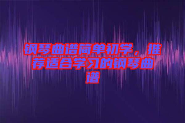 鋼琴曲譜簡單初學，推薦適合學習的鋼琴曲譜