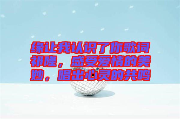 緣讓我認識了你歌詞祁隆，感受愛情的美妙，唱出心靈的共鳴