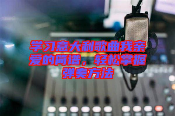 學習意大利歌曲我親愛的簡譜，輕松掌握彈奏方法