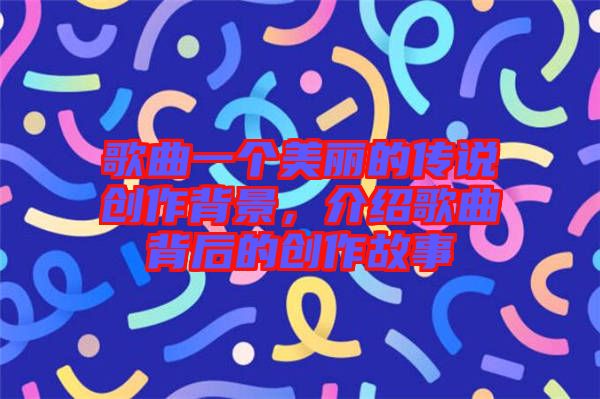 歌曲一個美麗的傳說創作背景，介紹歌曲背后的創作故事
