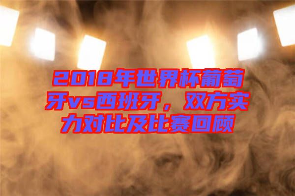 2018年世界杯葡萄牙vs西班牙，雙方實力對比及比賽回顧