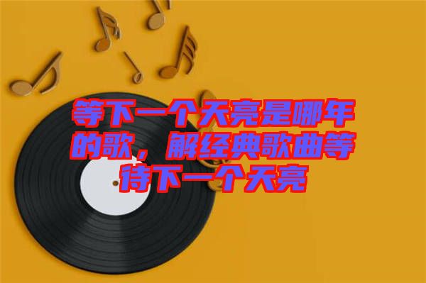 等下一個天亮是哪年的歌，解經(jīng)典歌曲等待下一個天亮