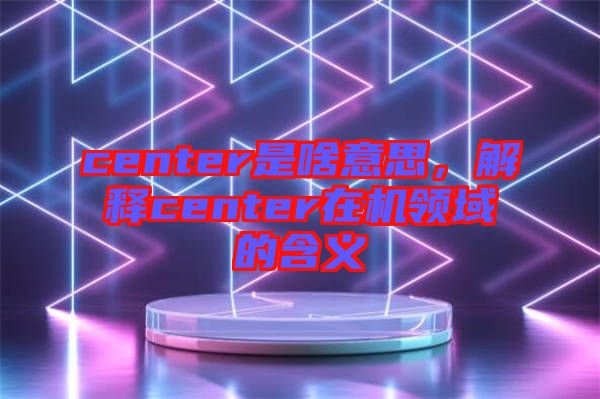 center是啥意思，解釋center在機領域的含義