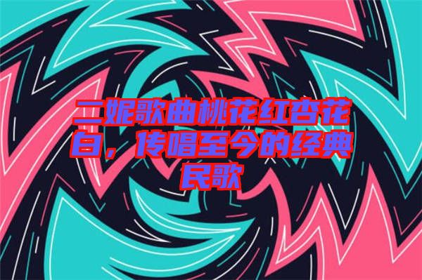 二妮歌曲桃花紅杏花白，傳唱至今的經(jīng)典民歌
