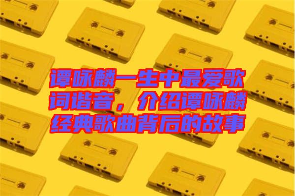 譚詠麟一生中最愛(ài)歌詞諧音，介紹譚詠麟經(jīng)典歌曲背后的故事