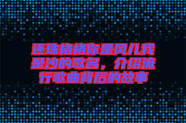 還珠格格你是風兒我是沙的歌名，介紹流行歌曲背后的故事