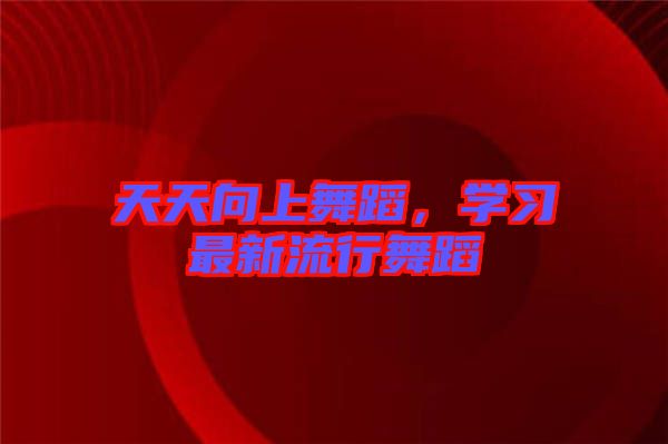 天天向上舞蹈，學習最新流行舞蹈