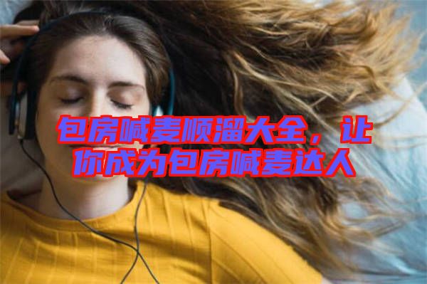 包房喊麥順溜大全，讓你成為包房喊麥達人