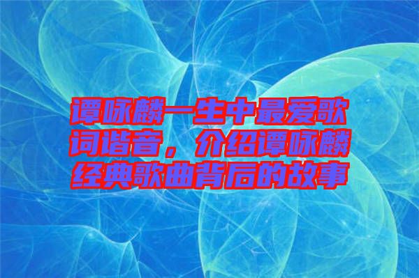 譚詠麟一生中最愛歌詞諧音，介紹譚詠麟經典歌曲背后的故事