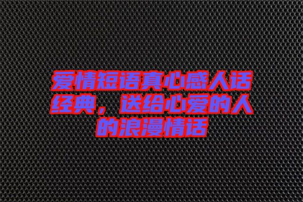 愛情短語真心感人話經(jīng)典，送給心愛的人的浪漫情話