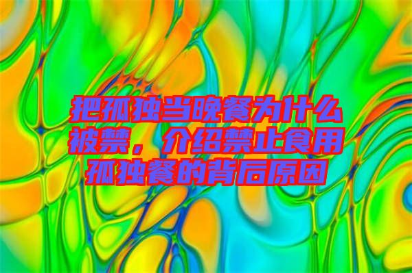 把孤獨當晚餐為什么被禁，介紹禁止食用孤獨餐的背后原因