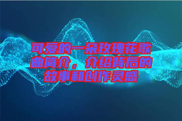 可愛的一朵玫瑰花歌曲簡介，介紹背后的故事和創作靈感