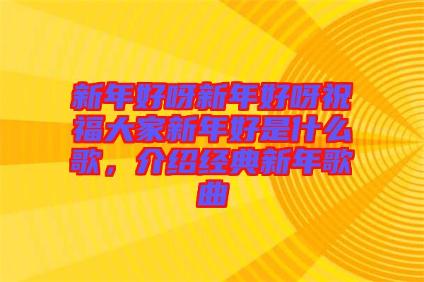 新年好呀新年好呀祝福大家新年好是什么歌，介紹經典新年歌曲