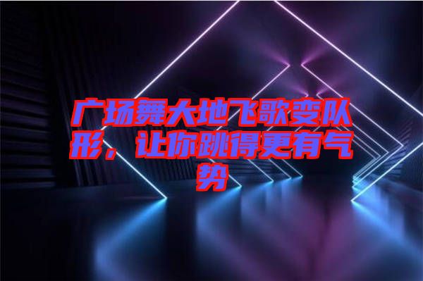 廣場舞大地飛歌變隊形，讓你跳得更有氣勢