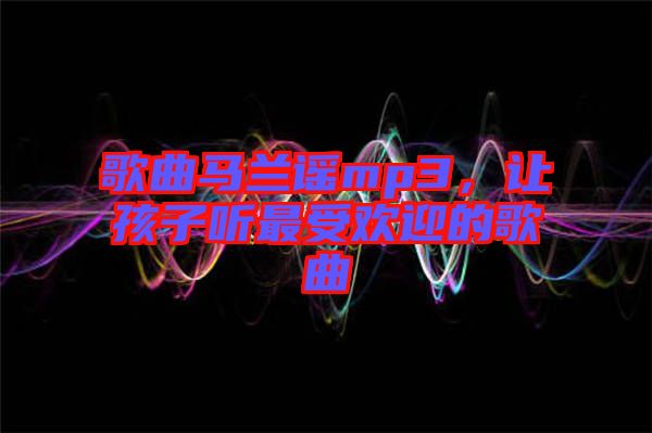 歌曲馬蘭謠mp3，讓孩子聽最受歡迎的歌曲