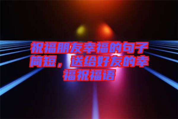 祝福朋友幸福的句子簡短，送給好友的幸福祝福語