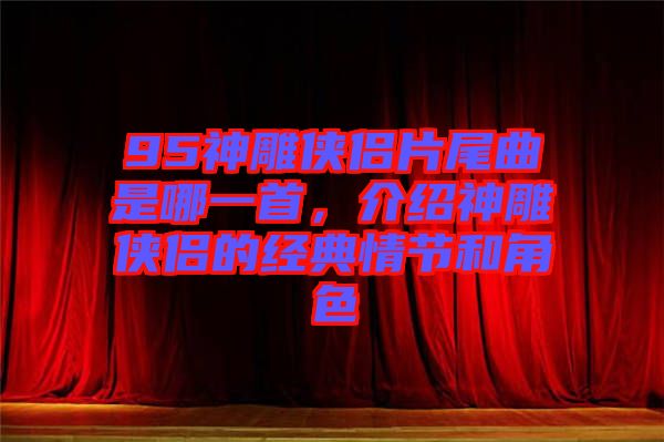 95神雕俠侶片尾曲是哪一首，介紹神雕俠侶的經典情節和角色