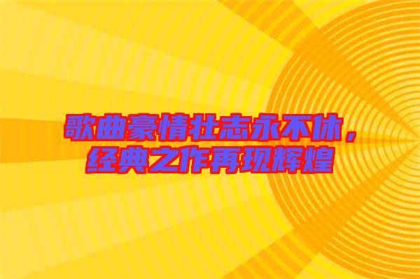 歌曲豪情壯志永不休，經典之作再現(xiàn)輝煌