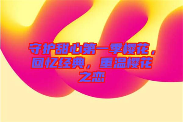 守護(hù)甜心第一季櫻花，回憶經(jīng)典，重溫櫻花之戀