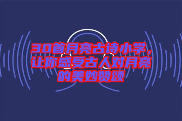 30首月亮古詩小學，讓你感受古人對月亮的美妙贊頌