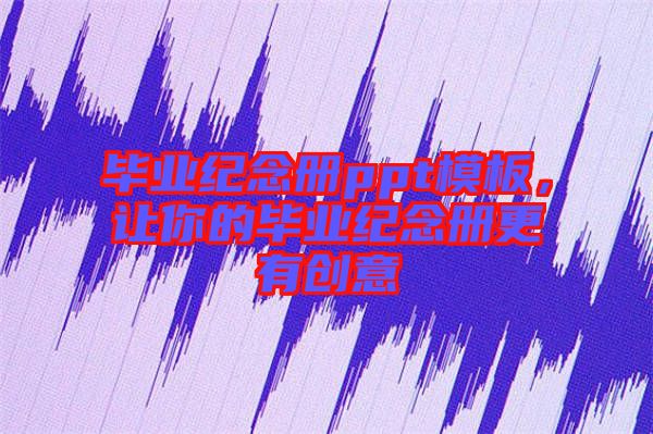 畢業紀念冊ppt模板，讓你的畢業紀念冊更有創意