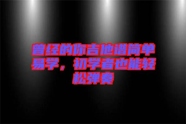曾經(jīng)的你吉他譜簡(jiǎn)單易學(xué)，初學(xué)者也能輕松彈奏