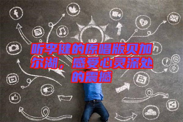 聽李健的原唱版貝加爾湖，感受心靈深處的震撼